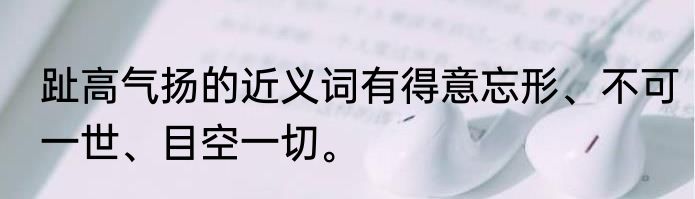 趾高气扬的近义词有得意忘形、不可一世、目空一切。