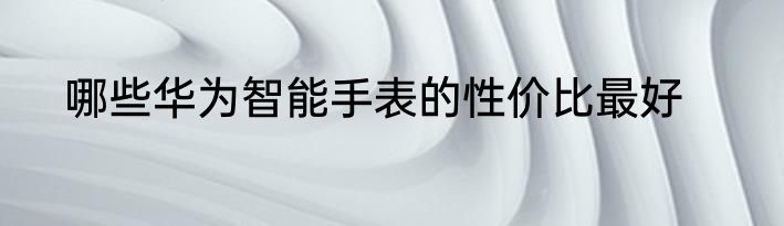哪些华为智能手表的性价比最好