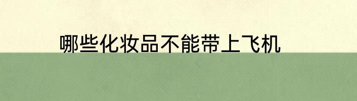 哪些化妆品不能带上飞机