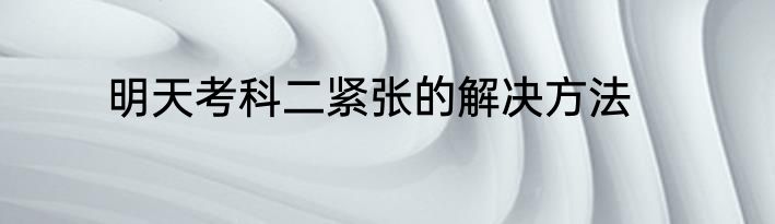 明天考科二紧张的解决方法