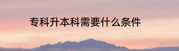 专科升本科需要什么条件