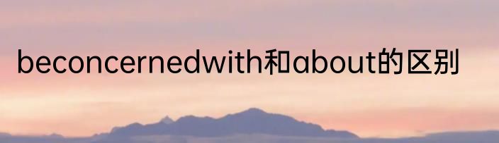 beconcernedwith和about的区别