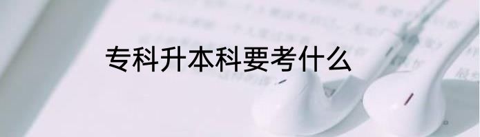 专科升本科要考什么