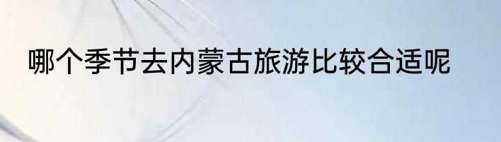 哪个季节去内蒙古旅游比较合适呢