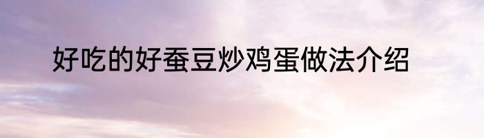 好吃的好蚕豆炒鸡蛋做法介绍