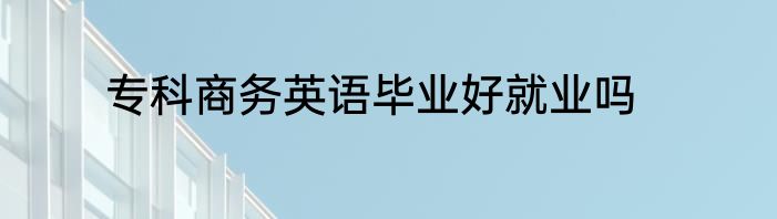 专科商务英语毕业好就业吗