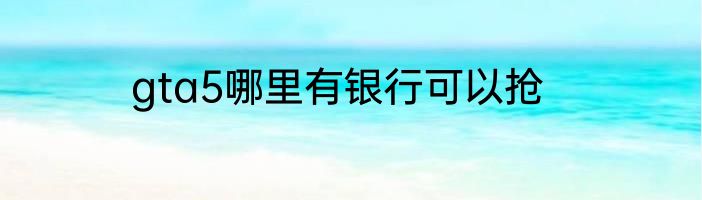 gta5哪里有银行可以抢