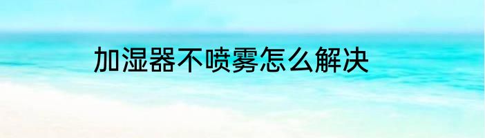 加湿器不喷雾怎么解决