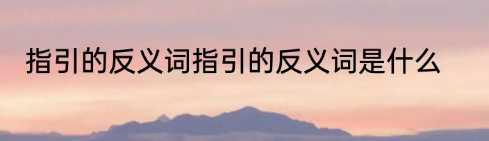 指引的反义词指引的反义词是什么