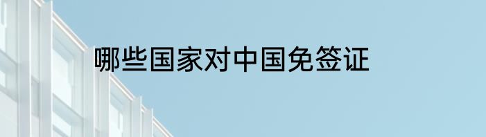 哪些国家对中国免签证