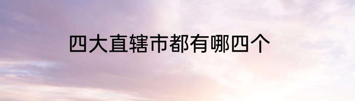 四大直辖市都有哪四个