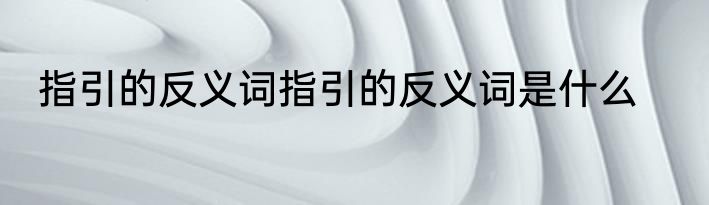 指引的反义词指引的反义词是什么