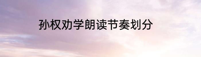 孙权劝学朗读节奏划分