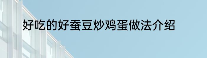 好吃的好蚕豆炒鸡蛋做法介绍