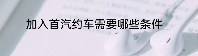 加入首汽约车需要哪些条件