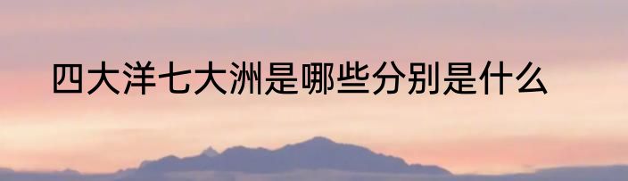 四大洋七大洲是哪些分别是什么