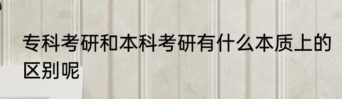 专科考研和本科考研有什么本质上的区别呢