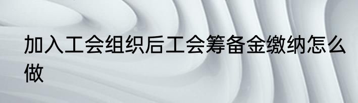 加入工会组织后工会筹备金缴纳怎么做