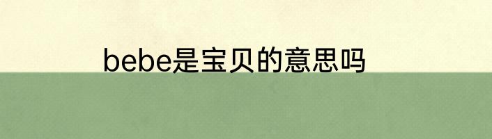 bebe是宝贝的意思吗