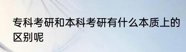 专科考研和本科考研有什么本质上的区别呢