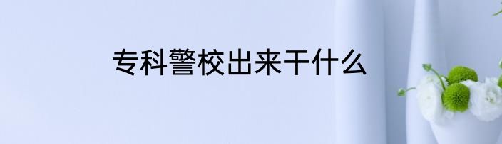 专科警校出来干什么