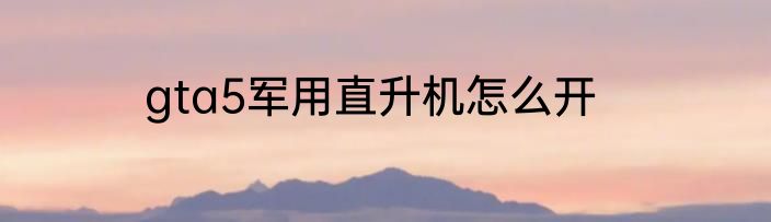 gta5军用直升机怎么开