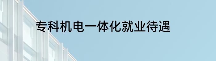 专科机电一体化就业待遇