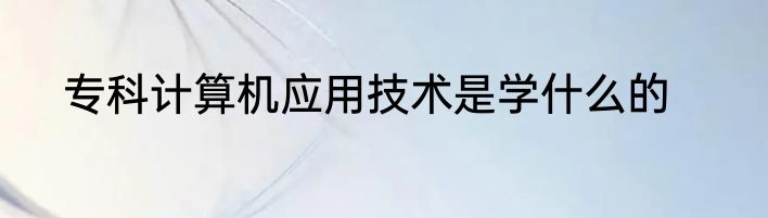 专科计算机应用技术是学什么的