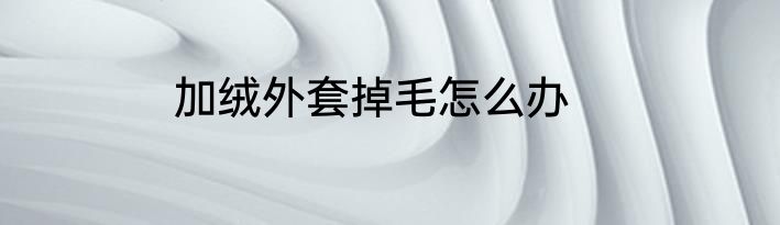 加绒外套掉毛怎么办