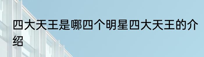 四大天王是哪四个明星四大天王的介绍
