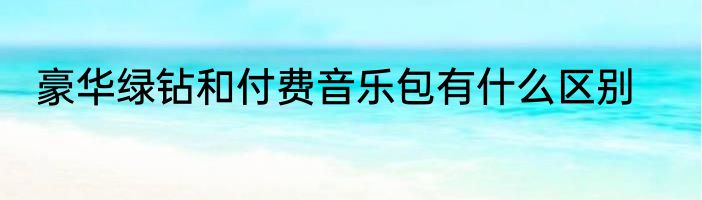 豪华绿钻和付费音乐包有什么区别