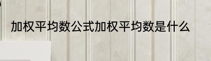 加权平均数公式加权平均数是什么