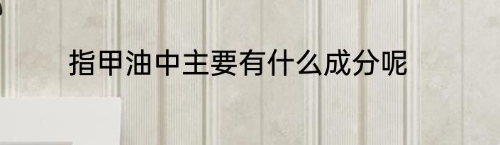 指甲油中主要有什么成分呢