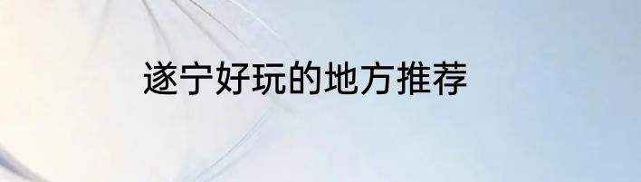 遂宁好玩的地方推荐