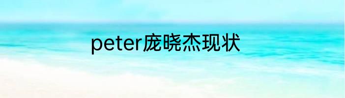 peter庞晓杰现状