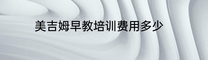 美吉姆早教培训费用多少