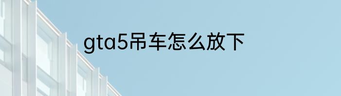 gta5吊车怎么放下