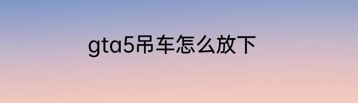 gta5吊车怎么放下