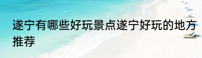 遂宁有哪些好玩景点遂宁好玩的地方推荐