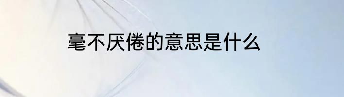 毫不厌倦的意思是什么