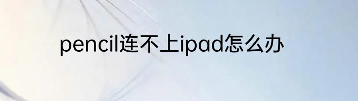 pencil连不上ipad怎么办