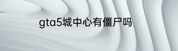 gta5城中心有僵尸吗