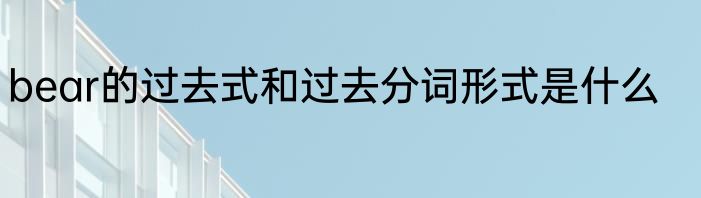 bear的过去式和过去分词形式是什么
