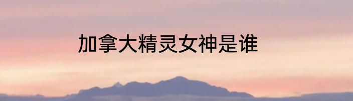 加拿大精灵女神是谁