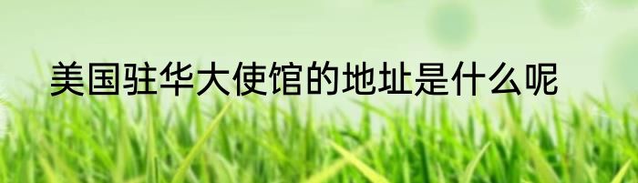 美国驻华大使馆的地址是什么呢