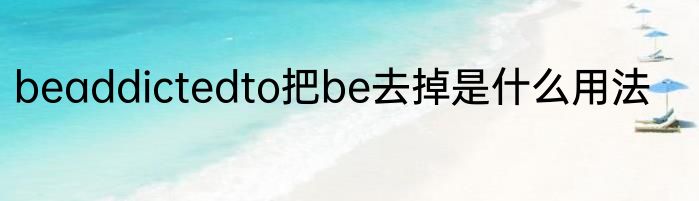 beaddictedto把be去掉是什么用法