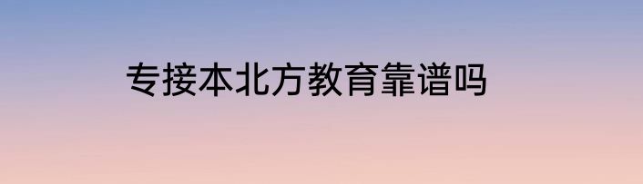 专接本北方教育靠谱吗