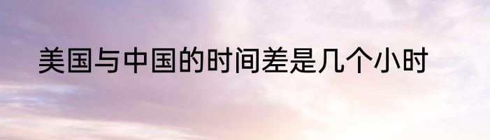 美国与中国的时间差是几个小时
