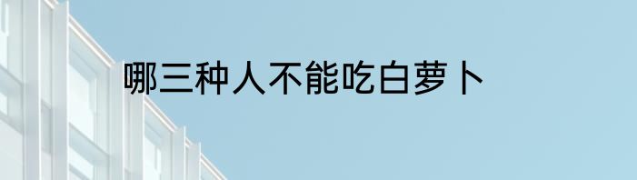 哪三种人不能吃白萝卜