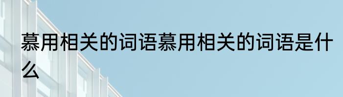 慕用相关的词语慕用相关的词语是什么